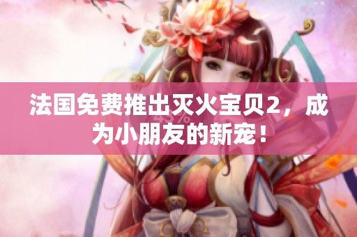 法国免费推出灭火宝贝2，成为小朋友的新宠！