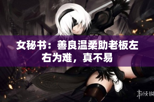 女秘书：善良温柔助老板左右为难，真不易