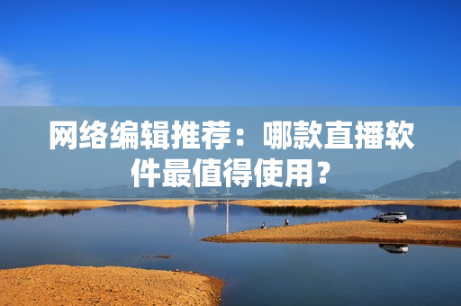 网络编辑推荐：哪款直播软件最值得使用？