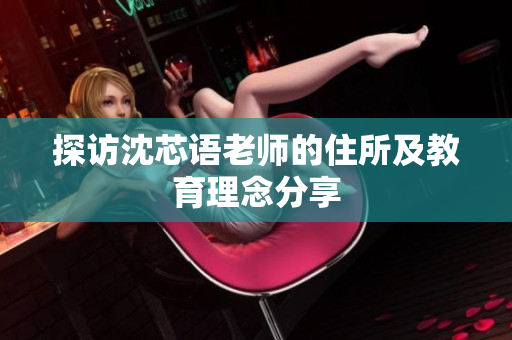 探访沈芯语老师的住所及教育理念分享