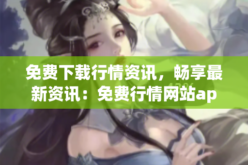 免费下载行情资讯，畅享最新资讯：免费行情网站app