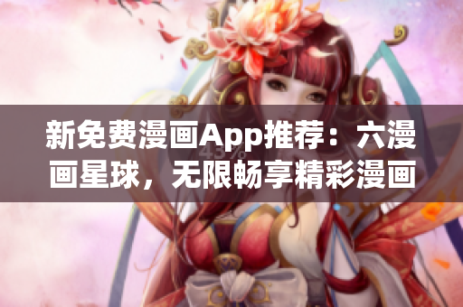 新免费漫画App推荐：六漫画星球，无限畅享精彩漫画。