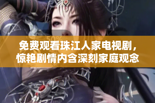 免费观看珠江人家电视剧，惊艳剧情内含深刻家庭观念