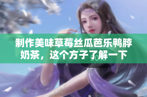 制作美味草莓丝瓜芭乐鸭脖奶茶，这个方子了解一下