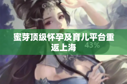 蜜芽顶级怀孕及育儿平台重返上海