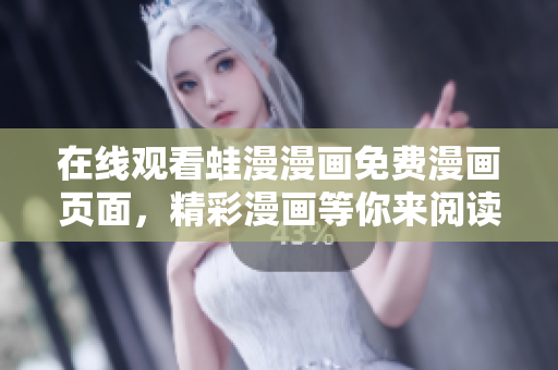 在线观看蛙漫漫画免费漫画页面，精彩漫画等你来阅读！
