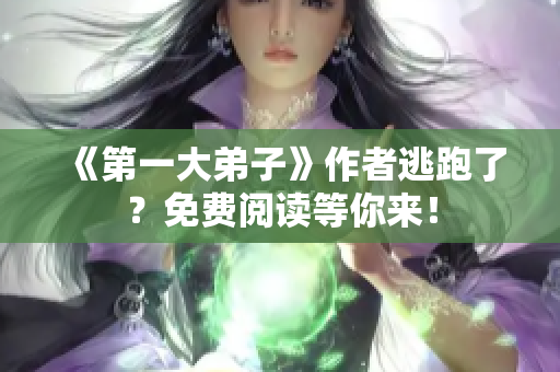 《第一大弟子》作者逃跑了？免费阅读等你来！