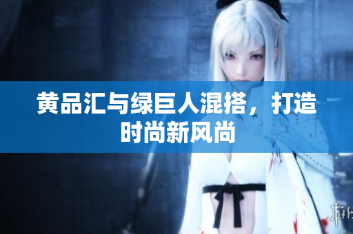 黄品汇与绿巨人混搭，打造时尚新风尚
