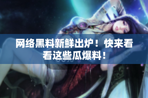 网络黑料新鲜出炉！快来看看这些瓜爆料！