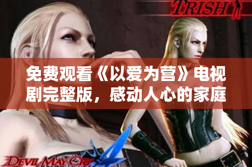 免费观看《以爱为营》电视剧完整版，感动人心的家庭情感剧！