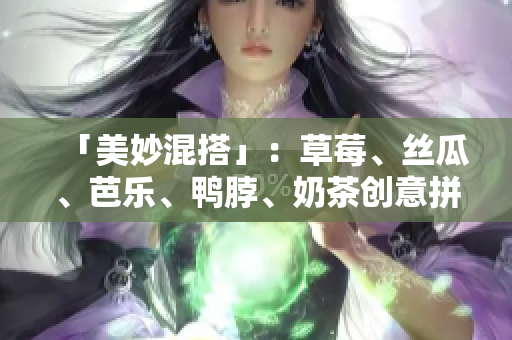 「美妙混搭」：草莓、丝瓜、芭乐、鸭脖、奶茶创意拼盘