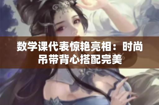 数学课代表惊艳亮相：时尚吊带背心搭配完美