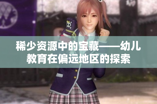 稀少资源中的宝藏——幼儿教育在偏远地区的探索