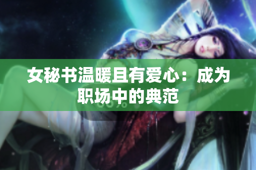 女秘书温暖且有爱心：成为职场中的典范