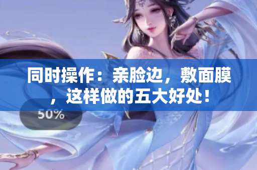 同时操作：亲脸边，敷面膜，这样做的五大好处！