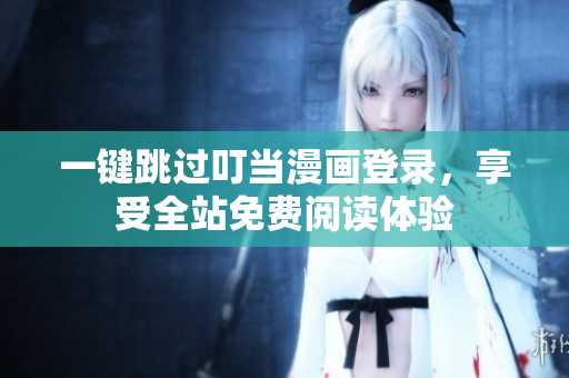 一键跳过叮当漫画登录，享受全站免费阅读体验