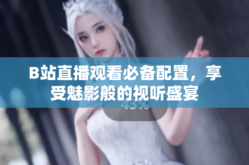 B站直播观看必备配置，享受魅影般的视听盛宴