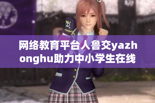 网络教育平台人鲁交yazhonghu助力中小学生在线学习
