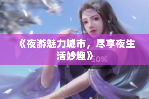 《夜游魅力城市，尽享夜生活妙趣》