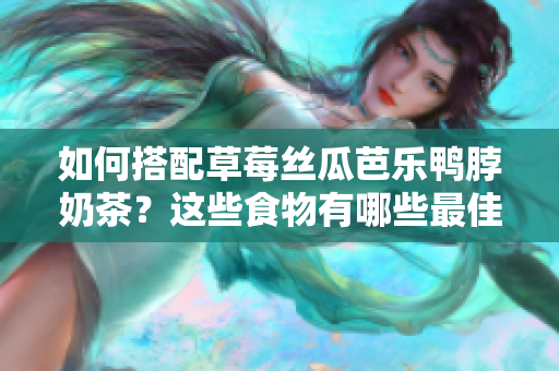 如何搭配草莓丝瓜芭乐鸭脖奶茶？这些食物有哪些最佳搭配？