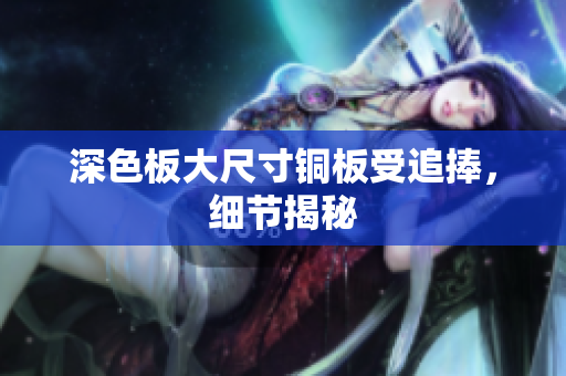 深色板大尺寸铜板受追捧，细节揭秘