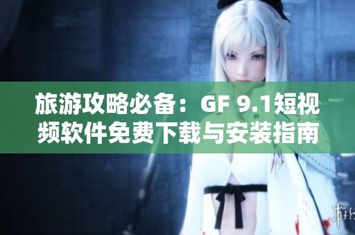 旅游攻略必备：GF 9.1短视频软件免费下载与安装指南