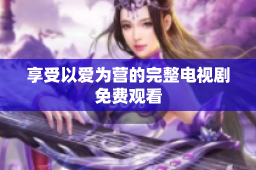 享受以爱为营的完整电视剧免费观看