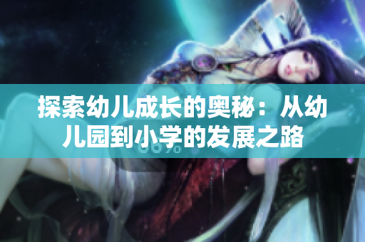 探索幼儿成长的奥秘：从幼儿园到小学的发展之路
