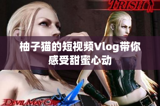 柚子猫的短视频Vlog带你感受甜蜜心动