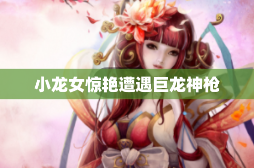 小龙女惊艳遭遇巨龙神枪