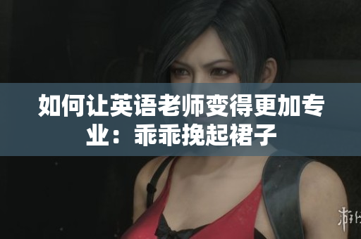 如何让英语老师变得更加专业：乖乖挽起裙子