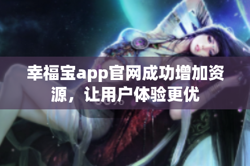 幸福宝app官网成功增加资源，让用户体验更优
