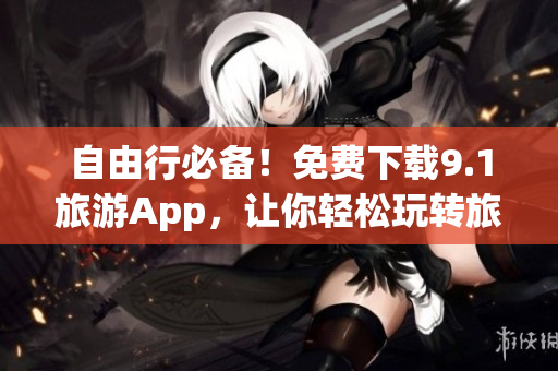 自由行必备！免费下载9.1旅游App，让你轻松玩转旅游新风尚