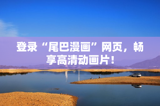 登录“尾巴漫画”网页，畅享高清动画片！