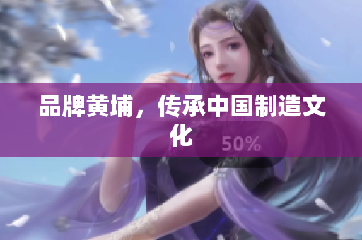 品牌黄埔，传承中国制造文化
