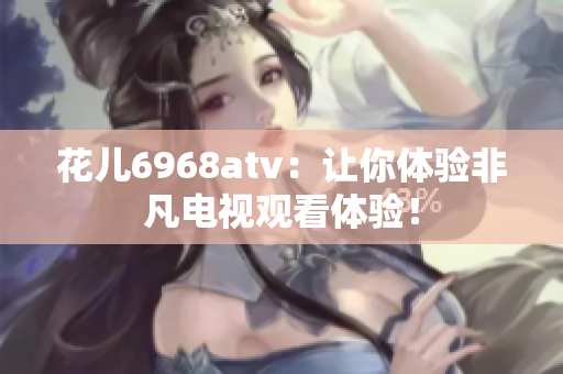花儿6968atv：让你体验非凡电视观看体验！