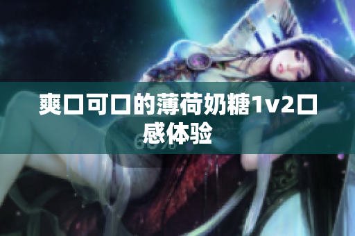 爽口可口的薄荷奶糖1v2口感体验