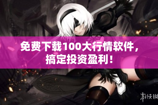 免费下载100大行情软件，搞定投资盈利！