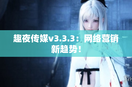 趣夜传媒v3.3.3：网络营销新趋势！