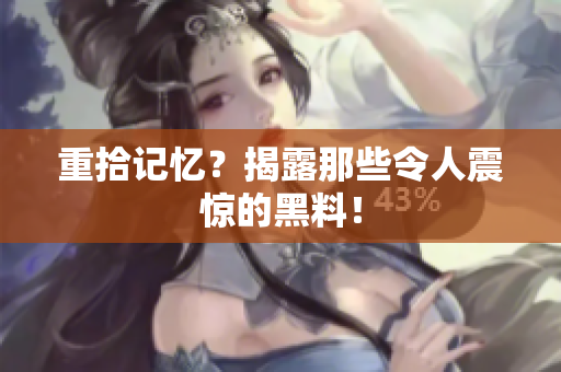 重拾记忆？揭露那些令人震惊的黑料！
