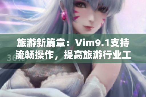 旅游新篇章：Vim9.1支持流畅操作，提高旅游行业工作效率