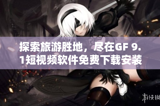 探索旅游胜地，尽在GF 9.1短视频软件免费下载安装