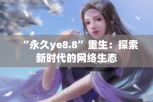 “永久ye8.8”重生：探索新时代的网络生态