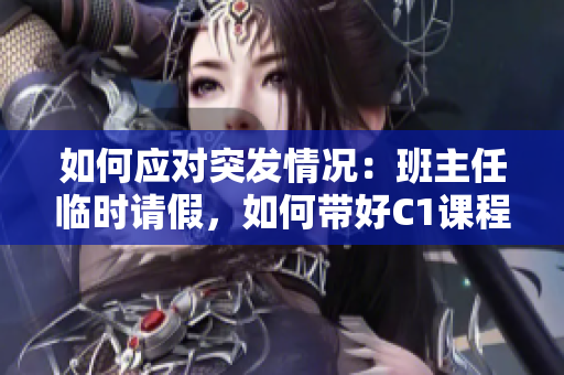 如何应对突发情况：班主任临时请假，如何带好C1课程？