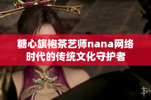 糖心旗袍茶艺师nana网络时代的传统文化守护者