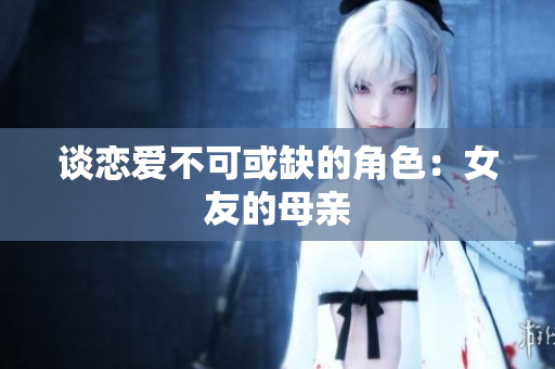 谈恋爱不可或缺的角色：女友的母亲