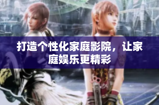 打造个性化家庭影院，让家庭娱乐更精彩