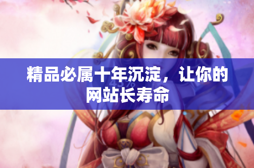 精品必属十年沉淀，让你的网站长寿命