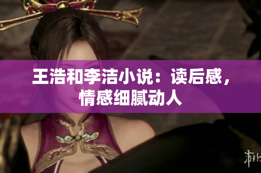 王浩和李洁小说：读后感，情感细腻动人