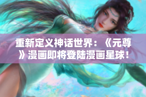 重新定义神话世界：《元尊》漫画即将登陆漫画星球！